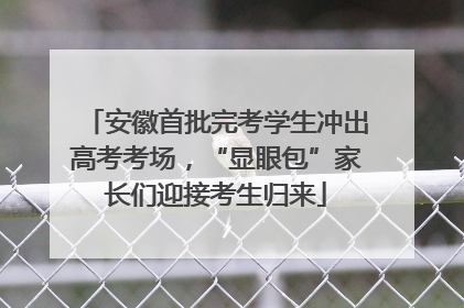安徽首批完考学生冲出高考考场，“显眼包”家长们迎接考生归来
