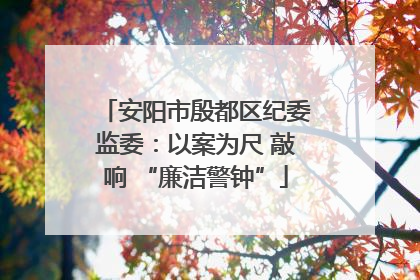 安阳市殷都区纪委监委：以案为尺 敲响 “廉洁警钟”