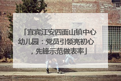 宜宾江安四面山镇中心幼儿园：党员引领亮初心，先锋示范做表率