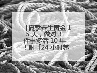 夏季养生黄金 15 天，做对 3 件事多活 10 年！附「24 小时养生时刻表」