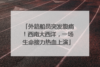 外籍船员突发腹痛！西南大西洋，一场生命接力热血上演