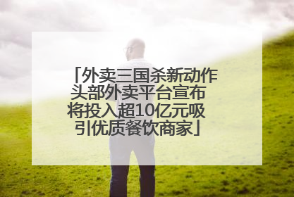 外卖三国杀新动作 头部外卖平台宣布将投入超10亿元吸引优质餐饮商家