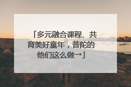 多元融合课程、共育美好童年，普陀的他们这么做→