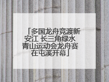 多国龙舟竞渡新安江 长三角绿水青山运动会龙舟赛在屯溪开幕