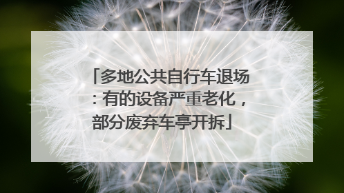 多地公共自行车退场：有的设备严重老化，部分废弃车亭开拆