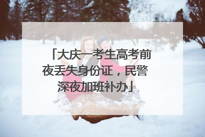 大庆一考生高考前夜丢失身份证，民警深夜加班补办