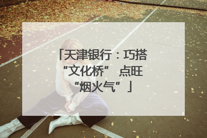天津银行：巧搭“文化桥” 点旺“烟火气”