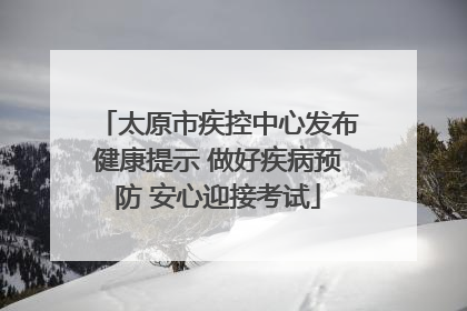 太原市疾控中心发布健康提示 做好疾病预防 安心迎接考试