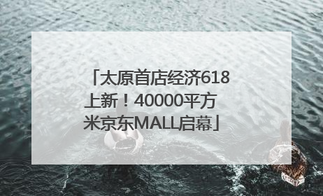 太原首店经济618上新！40000平方米京东MALL启幕
