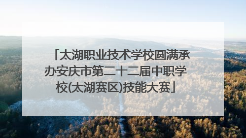 太湖职业技术学校圆满承办安庆市第二十二届中职学校(太湖赛区)技能大赛