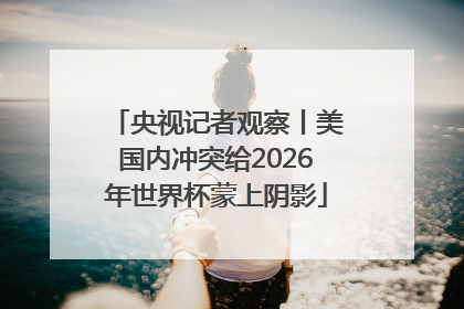 央视记者观察丨美国内冲突给2026年世界杯蒙上阴影