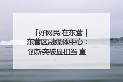 好网民·在东营｜东营区融媒体中心：创新突破显担当 直播赋能谱华章