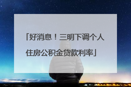 好消息！三明下调个人住房公积金贷款利率
