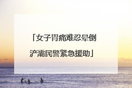 女子胃痛难忍晕倒 浐灞民警紧急援助