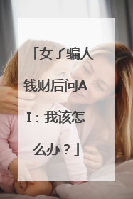 女子骗人钱财后问AI：我该怎么办？
