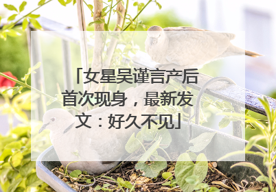 女星吴谨言产后首次现身，最新发文：好久不见