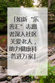 如新“乐善汇”志愿者深入社区关爱老人，助力健康科普进万家
