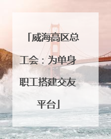 威海高区总工会：为单身职工搭建交友平台