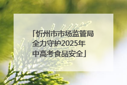 忻州市市场监管局全力守护2025年中高考食品安全