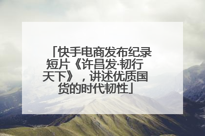 快手电商发布纪录短片《许昌发·韧行天下》，讲述优质国货的时代韧性