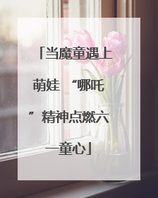 当魔童遇上萌娃 “哪吒”精神点燃六一童心