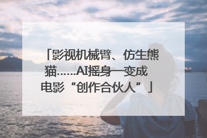 影视机械臂、仿生熊猫……AI摇身一变成电影“创作合伙人”