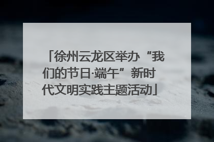 徐州云龙区举办“我们的节日·端午”新时代文明实践主题活动