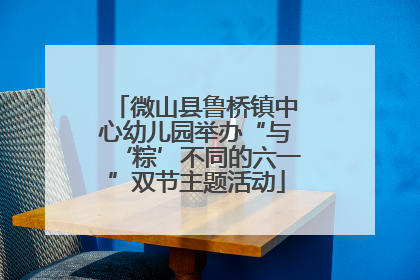 微山县鲁桥镇中心幼儿园举办“与‘粽’不同的六一”双节主题活动