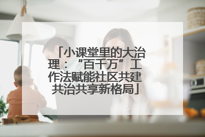 小课堂里的大治理：“百千万”工作法赋能社区共建共治共享新格局