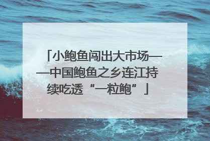 小鲍鱼闯出大市场——中国鲍鱼之乡连江持续吃透“一粒鲍”