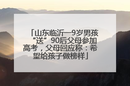 山东临沂一9岁男孩“送”90后父母参加高考，父母回应称：希望给孩子做榜样