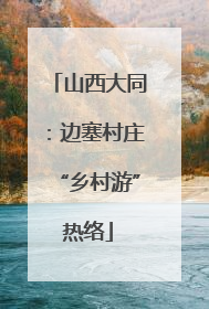 山西大同：边塞村庄“乡村游”热络