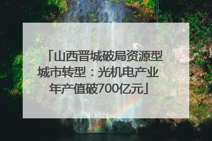 山西晋城破局资源型城市转型：光机电产业年产值破700亿元