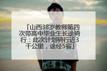 山西38岁教师第四次带高中毕业生长途骑行：此次计划骑行近3千公里，途经5省