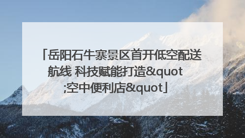 岳阳石牛寨景区首开低空配送航线 科技赋能打造"空中便利店"