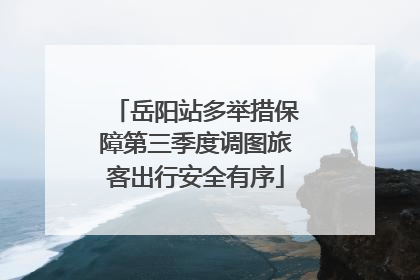 岳阳站多举措保障第三季度调图旅客出行安全有序