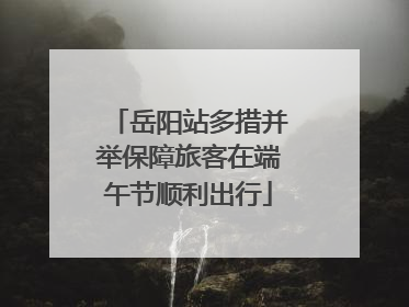 岳阳站多措并举保障旅客在端午节顺利出行