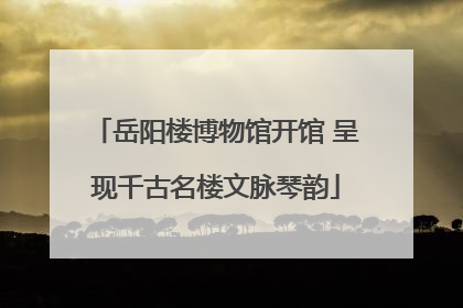 岳阳楼博物馆开馆 呈现千古名楼文脉琴韵