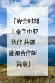 峰会时刻丨牵手中亚伙伴 共谱能源合作新篇章