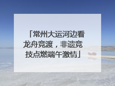 常州大运河边看龙舟竞渡，非遗竞技点燃端午激情