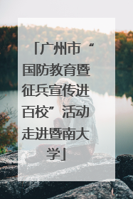 广州市“国防教育暨征兵宣传进百校”活动走进暨南大学
