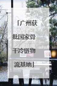 广州获批国家骨干冷链物流基地