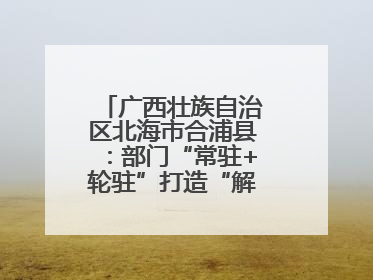 广西壮族自治区北海市合浦县：部门“常驻+轮驻”打造“解纷联合舰队”