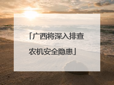 广西将深入排查农机安全隐患