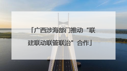 广西涉海部门推动“联建联动联管联治”合作