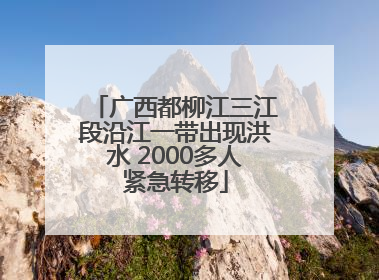 广西都柳江三江段沿江一带出现洪水 2000多人紧急转移