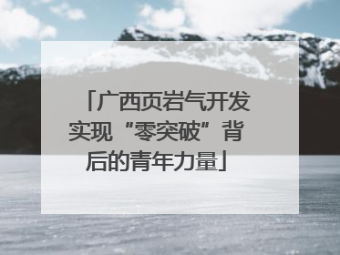 广西页岩气开发实现“零突破”背后的青年力量
