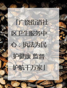 广饶街道社区卫生服务中心：执法为民护健康 监督护航千万家