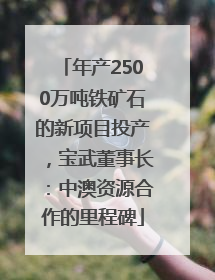 年产2500万吨铁矿石的新项目投产，宝武董事长：中澳资源合作的里程碑
