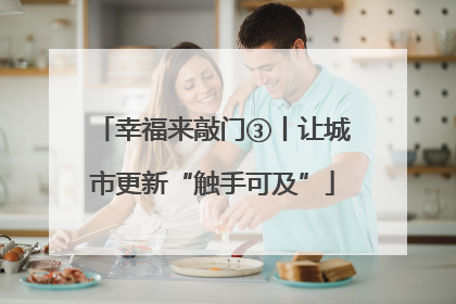 幸福来敲门③丨让城市更新“触手可及”
